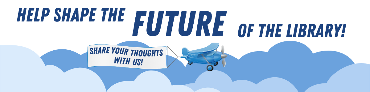 An image of clouds an an airplane with the text, "Help plan the future of the library." The plane is pulling a banner that says, "share your thoughts with us!"